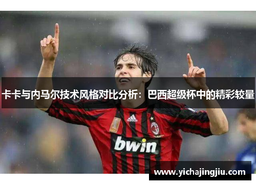 卡卡与内马尔技术风格对比分析：巴西超级杯中的精彩较量