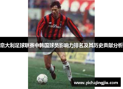 意大利足球联赛中韩国球员影响力排名及其历史贡献分析