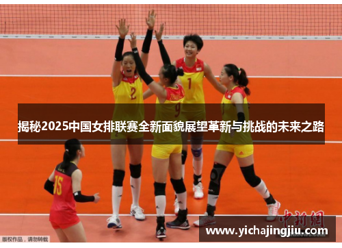 揭秘2025中国女排联赛全新面貌展望革新与挑战的未来之路