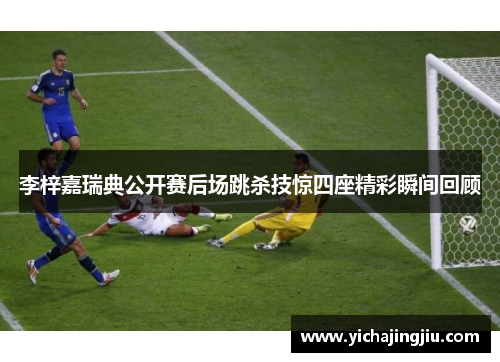 李梓嘉瑞典公开赛后场跳杀技惊四座精彩瞬间回顾