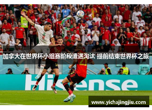 加拿大在世界杯小组赛阶段遭遇淘汰 提前结束世界杯之旅