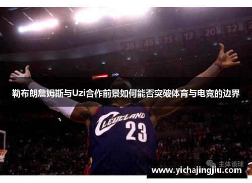 勒布朗詹姆斯与Uzi合作前景如何能否突破体育与电竞的边界