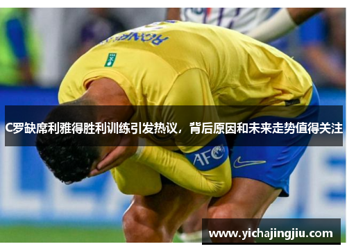 C罗缺席利雅得胜利训练引发热议，背后原因和未来走势值得关注