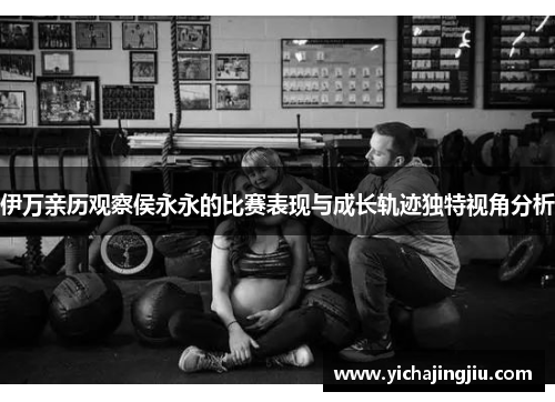 伊万亲历观察侯永永的比赛表现与成长轨迹独特视角分析