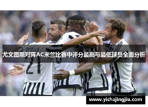 尤文图斯对阵AC米兰比赛中评分最高与最低球员全面分析