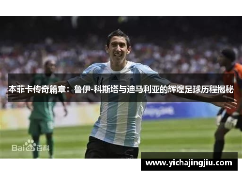 本菲卡传奇篇章：鲁伊-科斯塔与迪马利亚的辉煌足球历程揭秘