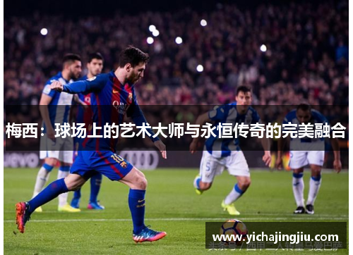 梅西：球场上的艺术大师与永恒传奇的完美融合