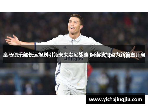 皇马俱乐部长远规划引领未来发展战略 阿诺德加盟为新篇章开启