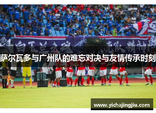 萨尔瓦多与广州队的难忘对决与友情传承时刻
