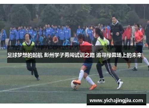 足球梦想的起航 彭州学子勇闯试训之路 追寻绿茵场上的未来