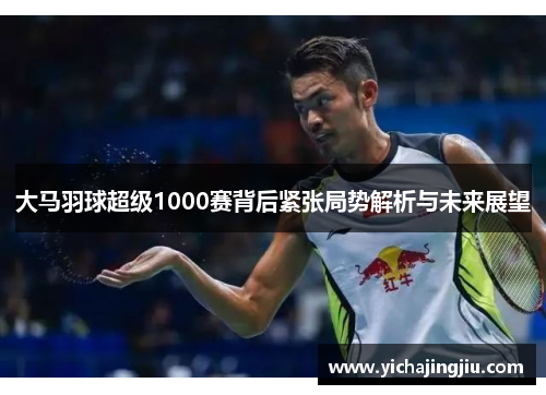 大马羽球超级1000赛背后紧张局势解析与未来展望